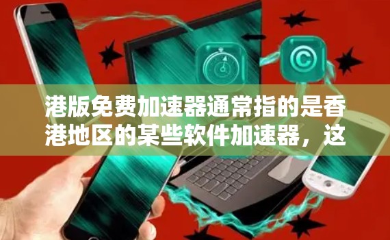 港版免费加速器通常指的是香港地区的某些软件加速器,这些加速器通常免费提供,但可能有一些额外的费用或服务。以下是一些常见的港版免费加速器及其特点 港版免费加速器通常指的是香港地区的某些软件加速器,这些加速器通常免费提供,但可能有一些额外的费用或服务。以下是一些常见的港版免费加速器及其特点