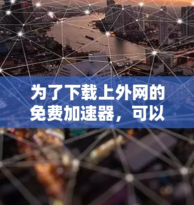 为了下载上外网的免费加速器,可以按照以下步骤进行 为了下载上外网的免费加速器,可以按照以下步骤进行