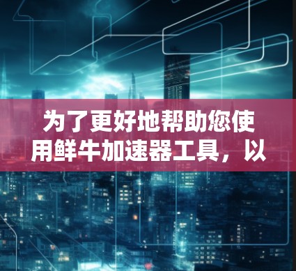 为了更好地帮助您使用鲜牛加速器工具,以下是一些步骤和信息的整理 为了更好地帮助您使用鲜牛加速器工具,以下是一些步骤和信息的整理