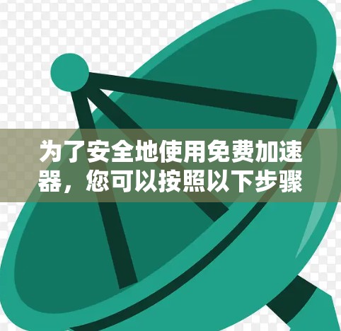 为了安全地使用免费加速器，您可以按照以下步骤操作