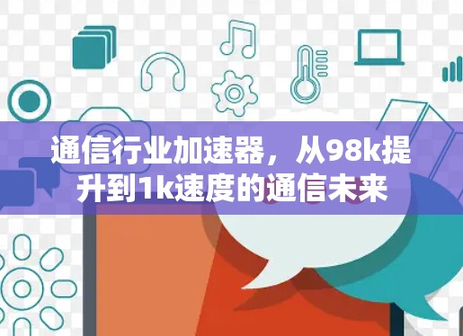 通信行业加速器,从98k提升到1k速度的通信未来 通信行业加速器,从98k提升到1k速度的通信未来