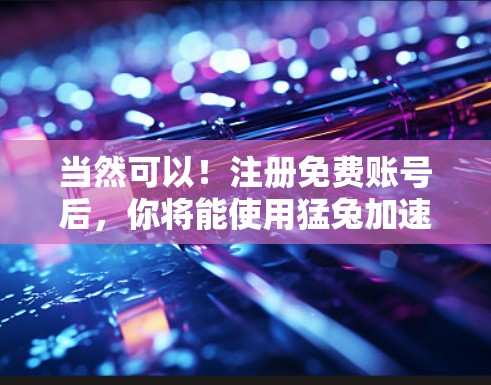 当然可以!注册免费账号后,你将能使用猛兔加速器的功能,但需要付费才能分享加速后的视频。以下是详细的步骤和解释 当然可以!注册免费账号后,你将能使用猛兔加速器的功能,但需要付费才能分享加速后的视频。以下是详细的步骤和解释