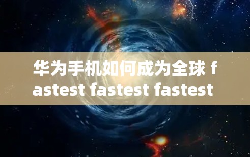 华为手机如何成为全球 fastest fastest fastest 的手机 华为手机如何成为全球 fastest fastest fastest 的手机