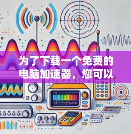 为了下载一个免费的电脑加速器,您可以考虑以下几种选择,根据您的需求选择最适合的工具 为了下载一个免费的电脑加速器,您可以考虑以下几种选择,根据您的需求选择最适合的工具