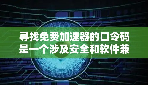 寻找免费加速器的口令码是一个涉及安全和软件兼容性的复杂问题。以下是详细的步骤和建议,帮助您找到免费加速器的口令码,并确保使用时的安全性 寻找免费加速器的口令码是一个涉及安全和软件兼容性的复杂问题。以下是详细的步骤和建议,帮助您找到免费加速器的口令码,并确保使用时的安全性