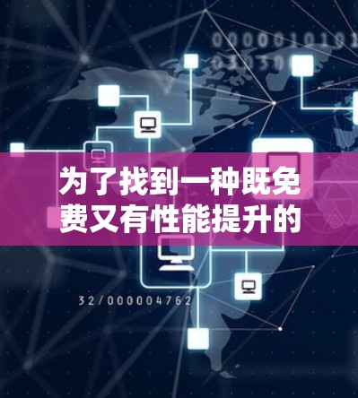 为了找到一种既免费又有性能提升的加速方案,您可以按照以下步骤进行选择和优化 为了找到一种既免费又有性能提升的加速方案,您可以按照以下步骤进行选择和优化