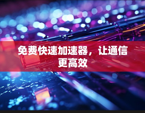 免费快速加速器,让通信更高效 免费快速加速器,让通信更高效