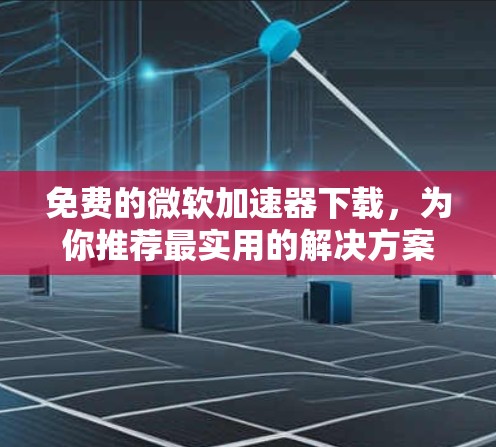 免费的微软加速器下载,为你推荐最实用的解决方案 免费的微软加速器下载,为你推荐最实用的解决方案