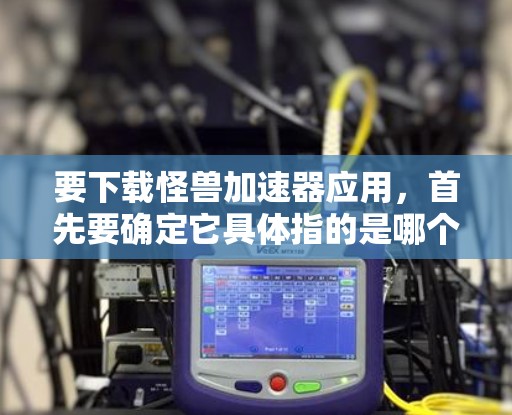 要下载怪兽加速器应用，首先要确定它具体指的是哪个服务或工具。如果是应用商店中的一个应用，可以直接访问其官网或应用市场下载。如果是某个网站或平台提供的服务，可能需要访问那个平台的下载页面进行注册或购买