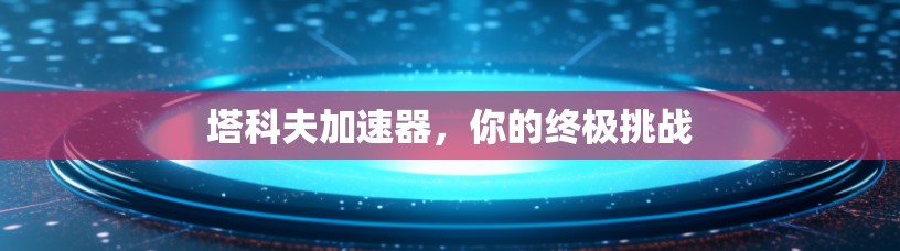 塔科夫加速器,你的终极挑战 塔科夫加速器,你的终极挑战