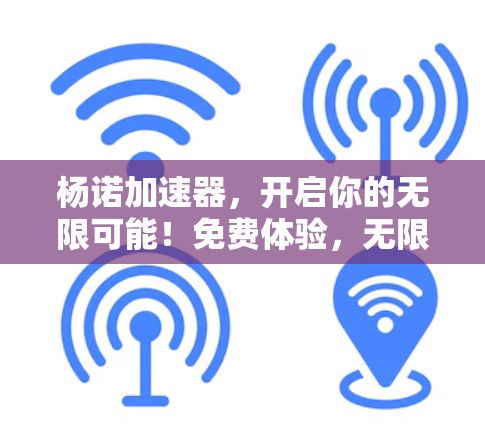 杨诺加速器,开启你的无限可能!免费体验,无限资源! 杨诺加速器,开启你的无限可能!免费体验,无限资源!