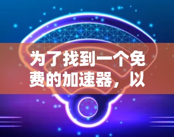 为了找到一个免费的加速器,以下是一些推荐的工具,每个工具都有其特点和适合的用户群体 为了找到一个免费的加速器,以下是一些推荐的工具,每个工具都有其特点和适合的用户群体