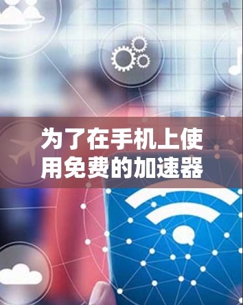 为了在手机上使用免费的加速器以提升数据传输速度,您可以按照以下步骤操作 为了在手机上使用免费的加速器以提升数据传输速度,您可以按照以下步骤操作
