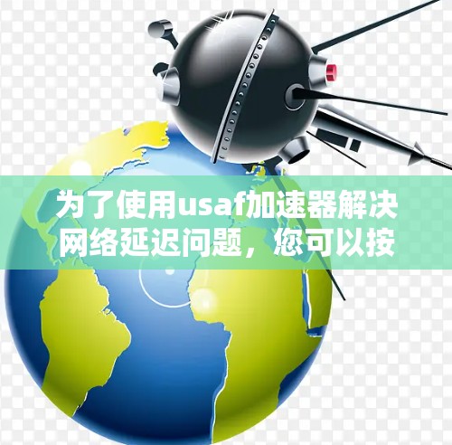 为了使用usaf加速器解决网络延迟问题,您可以按照以下步骤进行操作 为了使用usaf加速器解决网络延迟问题,您可以按照以下步骤进行操作