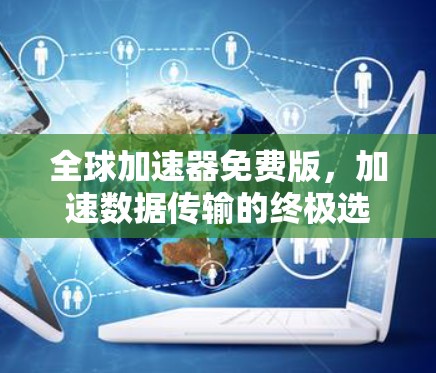 全球加速器免费版,加速数据传输的终极选择 全球加速器免费版,加速数据传输的终极选择