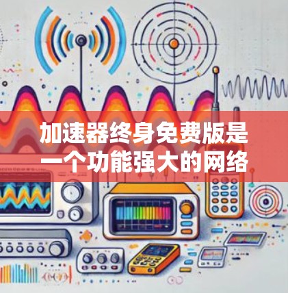 加速器终身免费版是一个功能强大的网络加速工具,用户可以在使用一段时间后逐渐失去付费版的使用限制。以下是详细的步骤和信息 加速器终身免费版是一个功能强大的网络加速工具,用户可以在使用一段时间后逐渐失去付费版的使用限制。以下是详细的步骤和信息