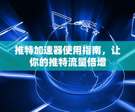 推特加速器使用指南，让你的推特流量倍增