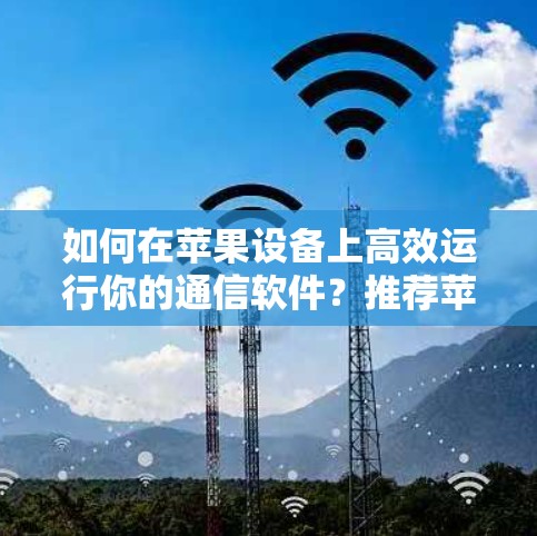 如何在苹果设备上高效运行你的通信软件?推荐苹果设备加速器的重要性 如何在苹果设备上高效运行你的通信软件?推荐苹果设备加速器的重要性