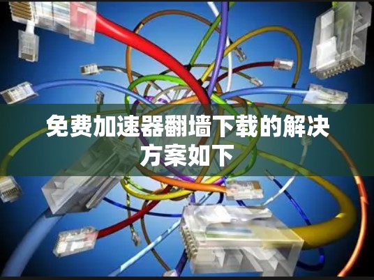 免费加速器翻墙下载的解决方案如下 免费加速器翻墙下载的解决方案如下