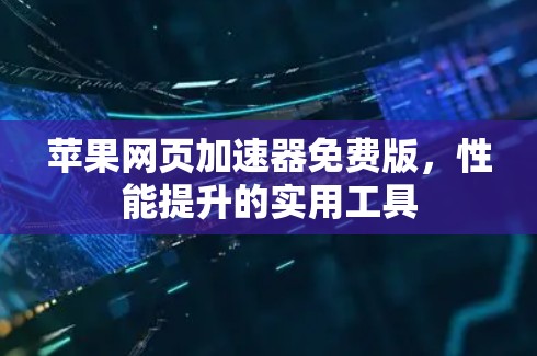 苹果网页加速器免费版,性能提升的实用工具 苹果网页加速器免费版,性能提升的实用工具