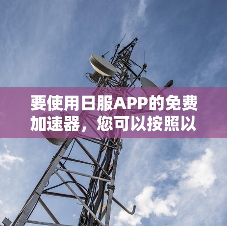 要使用日服APP的免费加速器,您可以按照以下步骤操作 要使用日服APP的免费加速器,您可以按照以下步骤操作