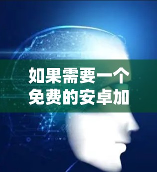 如果需要一个免费的安卓加速器,以下是一些常用的选项,它们可以帮助提升你的系统性能 如果需要一个免费的安卓加速器,以下是一些常用的选项,它们可以帮助提升你的系统性能