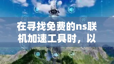 在寻找免费的ns联机加速工具时,以下是一些有用的信息和建议 在寻找免费的ns联机加速工具时,以下是一些有用的信息和建议