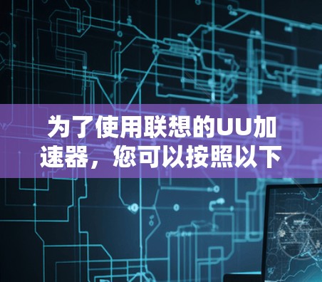 为了使用联想的UU加速器,您可以按照以下步骤进行操作 为了使用联想的UU加速器,您可以按照以下步骤进行操作