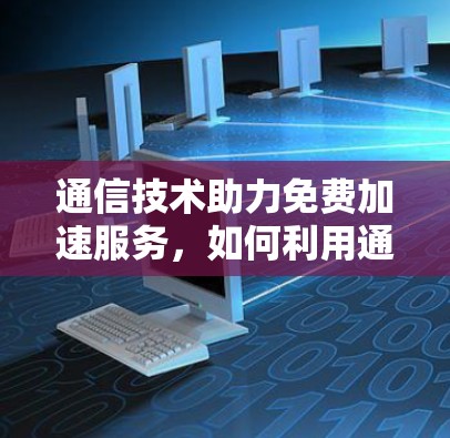 通信技术助力免费加速服务,如何利用通信优化数据传输 通信技术助力免费加速服务,如何利用通信优化数据传输