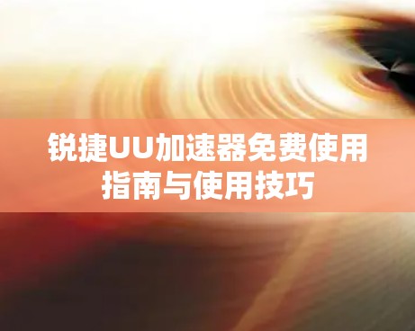 锐捷UU加速器免费使用指南与使用技巧 锐捷UU加速器免费使用指南与使用技巧