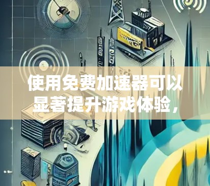 使用免费加速器可以显著提升游戏体验,但需谨慎处理以避免影响游戏流畅度。以下是详细的步骤和注意事项 使用免费加速器可以显著提升游戏体验,但需谨慎处理以避免影响游戏流畅度。以下是详细的步骤和注意事项