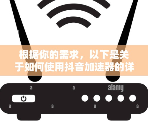 根据你的需求,以下是关于如何使用抖音加速器的详细步骤 根据你的需求,以下是关于如何使用抖音加速器的详细步骤