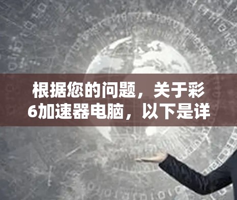 根据您的问题,关于彩6加速器电脑,以下是详细的分析和建议 根据您的问题,关于彩6加速器电脑,以下是详细的分析和建议