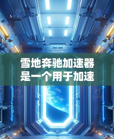 雪地奔驰加速器是一个用于加速雪地车的软件，通常针对的是雪地地形或雪地车用户。以下是下载雪地奔驰加速器的步骤和注意事项