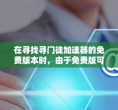 在寻找寻门徒加速器的免费版本时,由于免费版可能带有广告,建议先尝试下载并体验。以下是一些可行的步骤和建议 在寻找寻门徒加速器的免费版本时,由于免费版可能带有广告,建议先尝试下载并体验。以下是一些可行的步骤和建议
