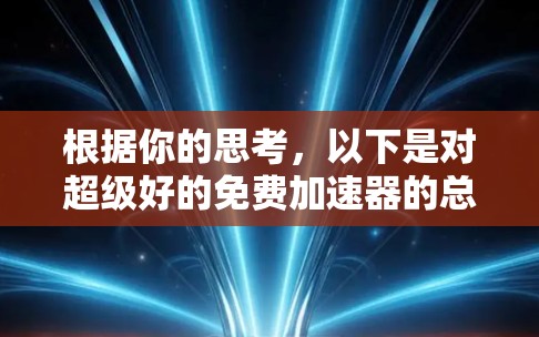 根据你的思考,以下是对超级好的免费加速器的总结和建议 根据你的思考,以下是对超级好的免费加速器的总结和建议
