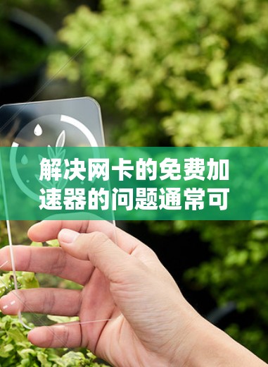 解决网卡的免费加速器的问题通常可以通过以下步骤进行