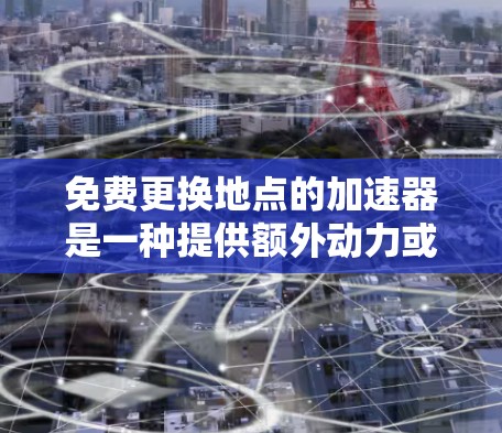 免费更换地点的加速器是一种提供额外动力或加速的装置,通常在特定地点可以直接使用。以下是关于这种加速器的详细信息 免费更换地点的加速器是一种提供额外动力或加速的装置,通常在特定地点可以直接使用。以下是关于这种加速器的详细信息