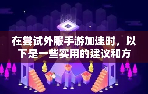 在尝试外服手游加速时,以下是一些实用的建议和方法,帮助你更有效地加速游戏 在尝试外服手游加速时,以下是一些实用的建议和方法,帮助你更有效地加速游戏