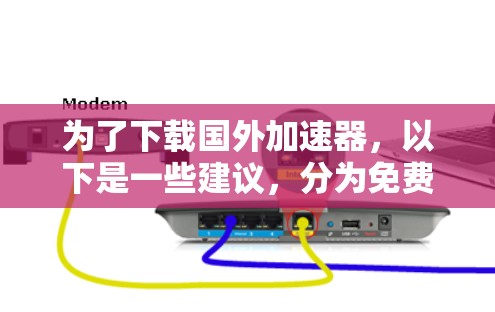 为了下载国外加速器,以下是一些建议,分为免费和付费两种选择 为了下载国外加速器,以下是一些建议,分为免费和付费两种选择