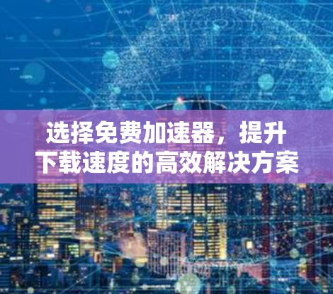 选择免费加速器，提升下载速度的高效解决方案