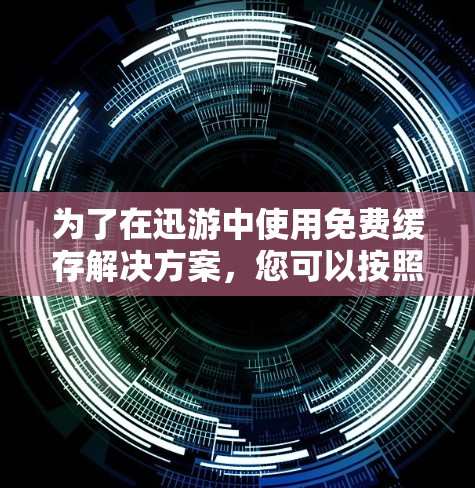 为了在迅游中使用免费缓存解决方案,您可以按照以下步骤操作 为了在迅游中使用免费缓存解决方案,您可以按照以下步骤操作