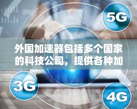外国加速器包括多个国家的科技公司,提供各种加速服务,但也可能包含部分付费功能。以下是一些主要的加速器 外国加速器包括多个国家的科技公司,提供各种加速服务,但也可能包含部分付费功能。以下是一些主要的加速器