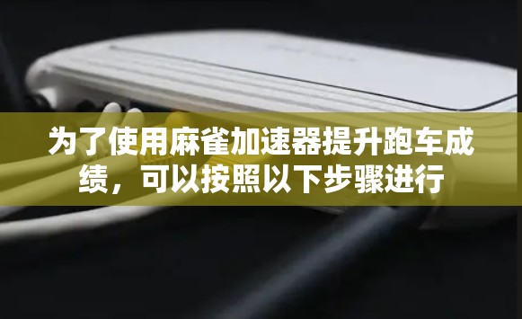 为了使用麻雀加速器提升跑车成绩,可以按照以下步骤进行 为了使用麻雀加速器提升跑车成绩,可以按照以下步骤进行