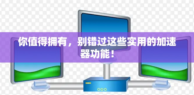 你值得拥有,别错过这些实用的加速器功能! 你值得拥有,别错过这些实用的加速器功能!