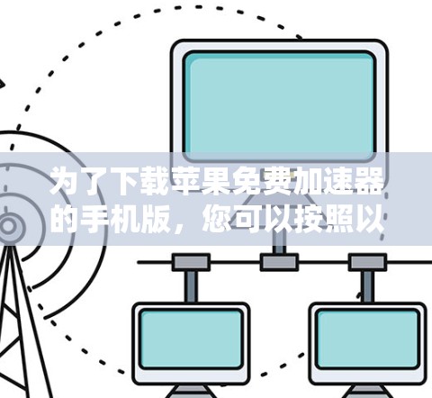 为了下载苹果免费加速器的手机版,您可以按照以下步骤操作 为了下载苹果免费加速器的手机版,您可以按照以下步骤操作