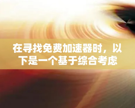 在寻找免费加速器时,以下是一个基于综合考虑的因素的推荐方案 在寻找免费加速器时,以下是一个基于综合考虑的因素的推荐方案