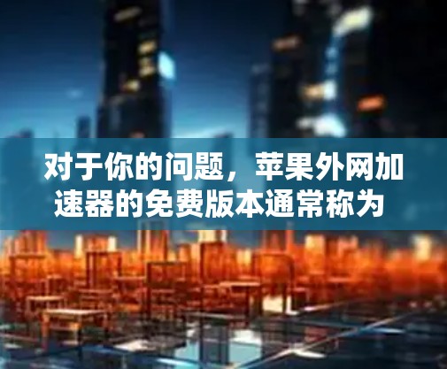 对于你的问题,苹果外网加速器的免费版本通常称为 免费IP加速器 或 免费外网加速器,这些工具可以帮助你加速苹果的网络,减少延迟。以下是关于免费外网加速器的一些关键点 对于你的问题,苹果外网加速器的免费版本通常称为 免费IP加速器 或 免费外网加速器,这些工具可以帮助你加速苹果的网络,减少延迟。以下是关于免费外网加速器的一些关键点