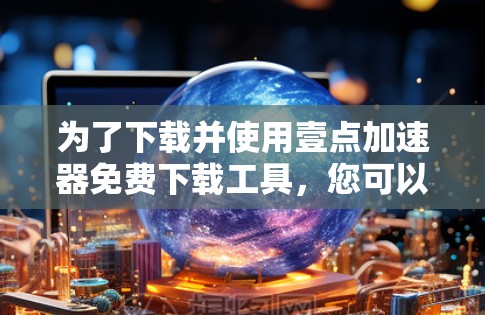 为了下载并使用壹点加速器免费下载工具,您可以按照以下步骤进行操作 为了下载并使用壹点加速器免费下载工具,您可以按照以下步骤进行操作