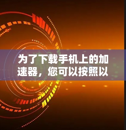 为了下载手机上的加速器,您可以按照以下步骤进行 为了下载手机上的加速器,您可以按照以下步骤进行